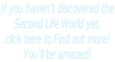 If you haven’t discovered the  Second Life World yet,  click here to Find out more!   You’ll be amazed!